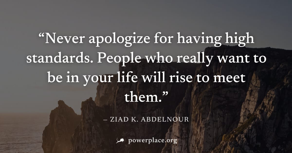 "Never apologize for having high standards. People who really want to be in your life will rise to meet them." — Ziad K. Abdelnour