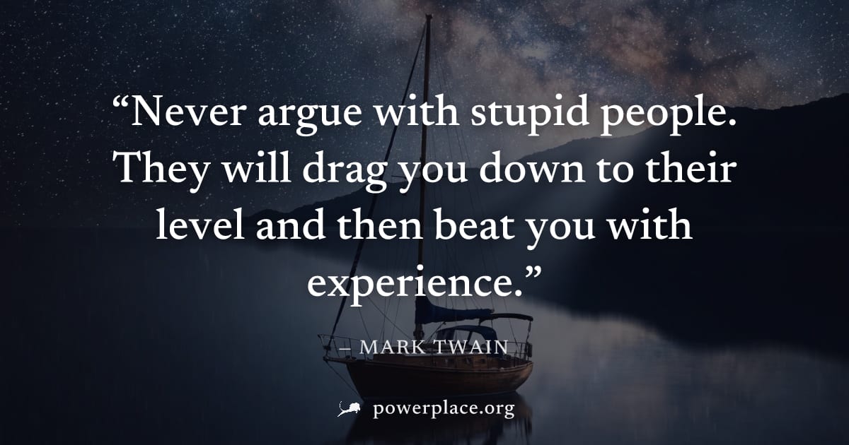 "Never argue with stupid people. They will drag you down to their level and then beat you with experience." — Mark Twain
