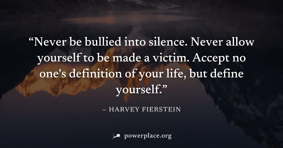 "Never be bullied into silence. Never allow yourself to be made a victim. Accept no one's definition of your life, but define yourself." — Harvey Fierstein
