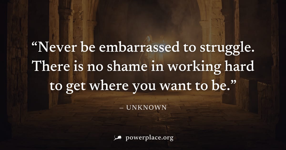 "Never be embarrassed to struggle. There is no shame in working hard to get where you want to be." — Unknown