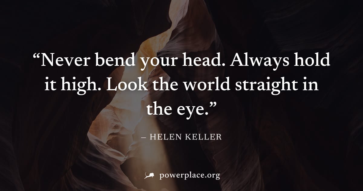 "Never bend your head. Always hold it high. Look the world straight in the eye." — Helen Keller