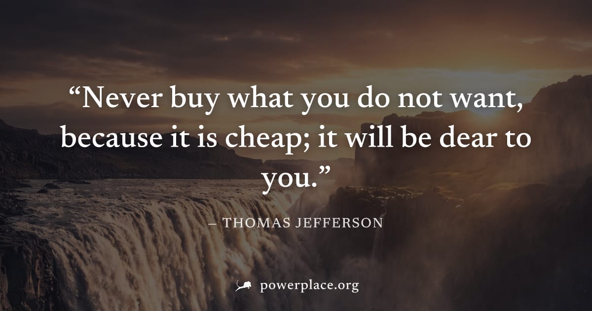 "Never buy what you do not want, because it is cheap; it will be dear to you." — Thomas Jefferson