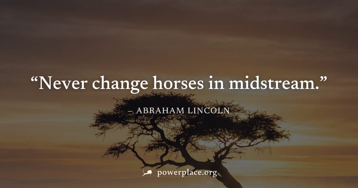 "Never change horses in midstream." — Abraham Lincoln