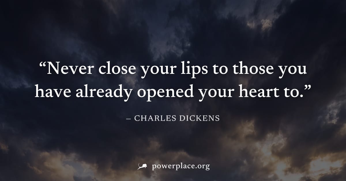 "Never close your lips to those you have already opened your heart to." — Charles Dickens