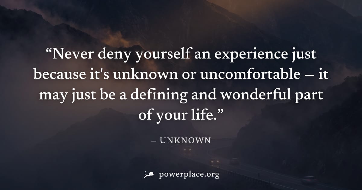 "Never deny yourself an experience just because it's unknown or uncomfortable — it may just be a defining and wonderful part of your life." — Unknown
