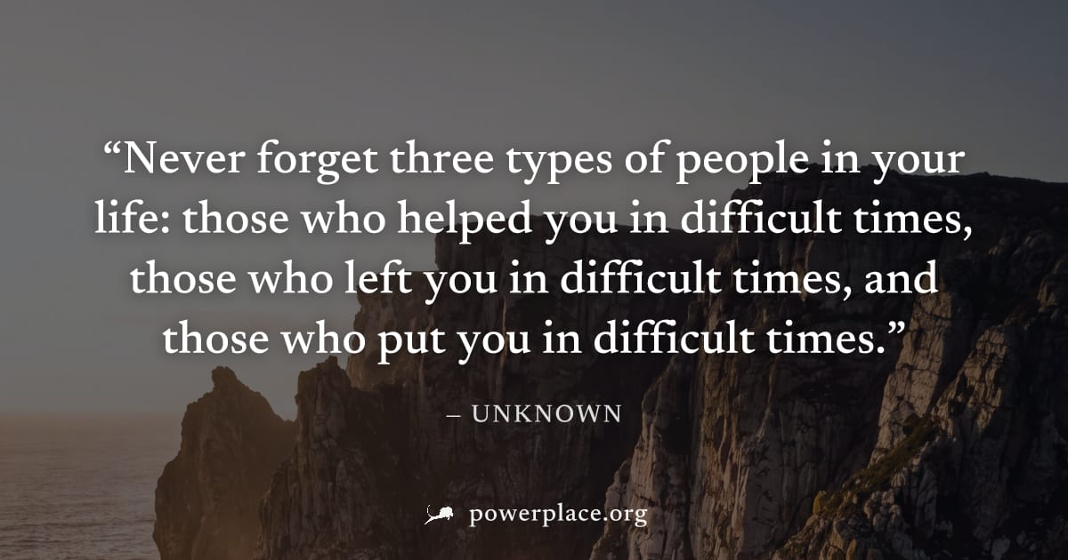"Never forget three types of people in your life: those who helped you in difficult times, those who left you in difficult times, and those who put you in difficult times." — Unknown