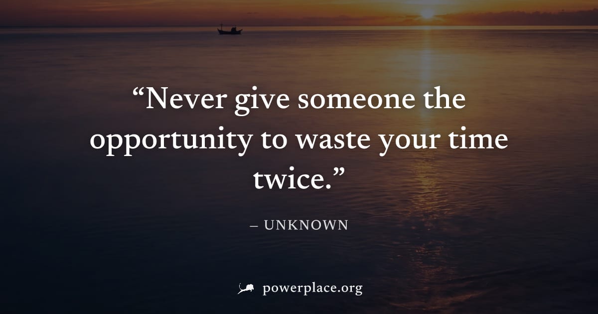"Never give someone the opportunity to waste your time twice." — Unknown