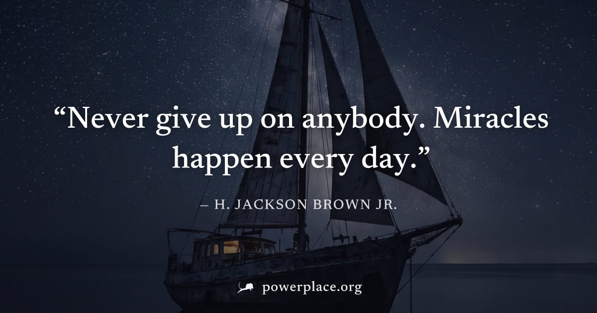 "Never give up on anybody. Miracles happen every day." — H. Jackson Brown Jr.