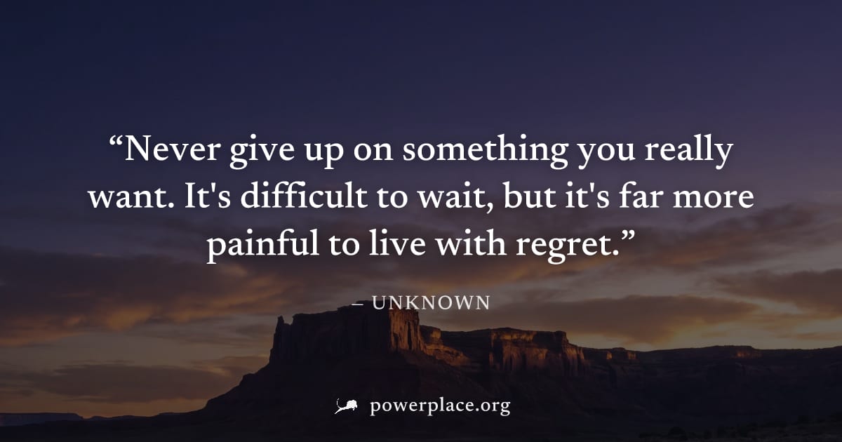 "Never give up on something you really want. It's difficult to wait, but it's far more painful to live with regret." — Unknown