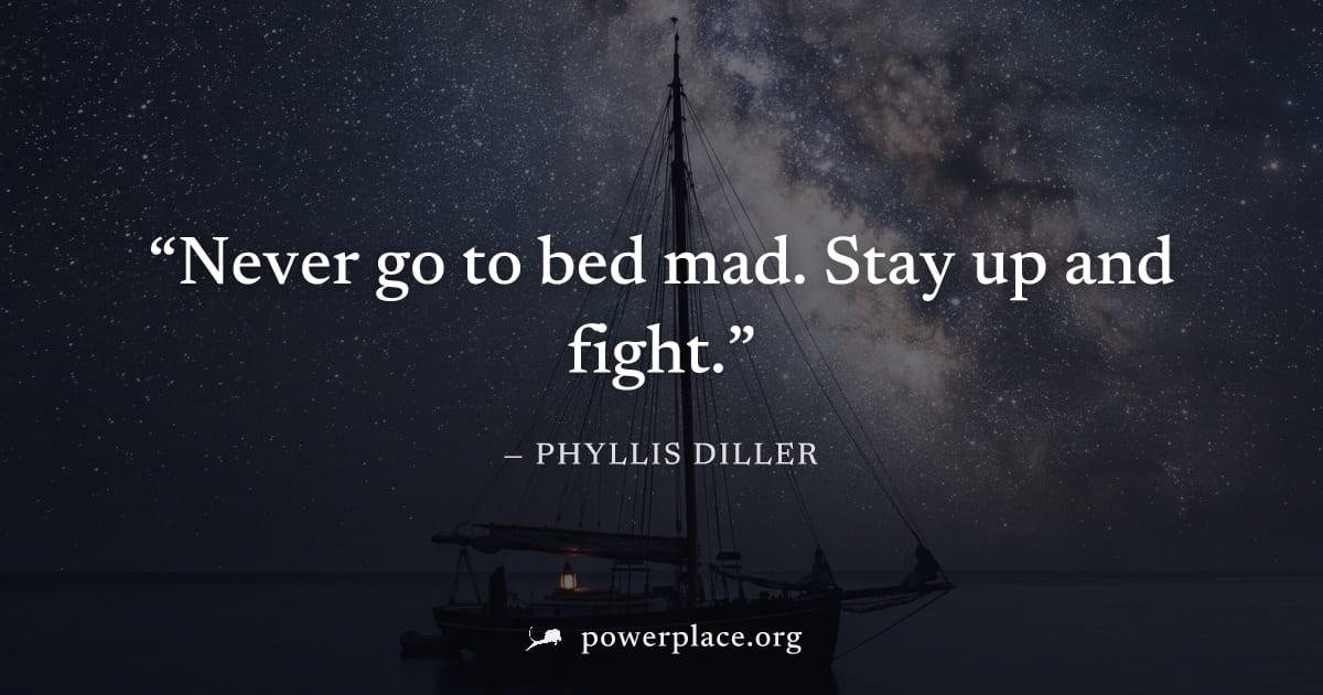"Never go to bed mad. Stay up and fight." — Phyllis Diller