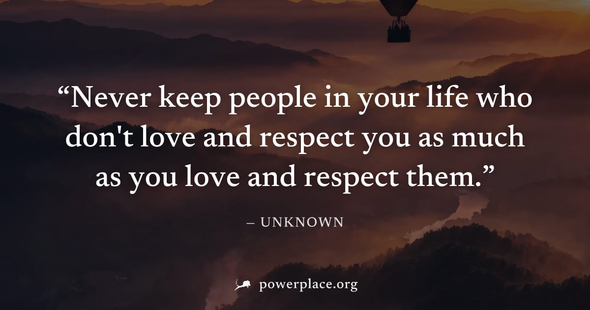 "Never keep people in your life who don't love and respect you as much as you love and respect them." — Unknown