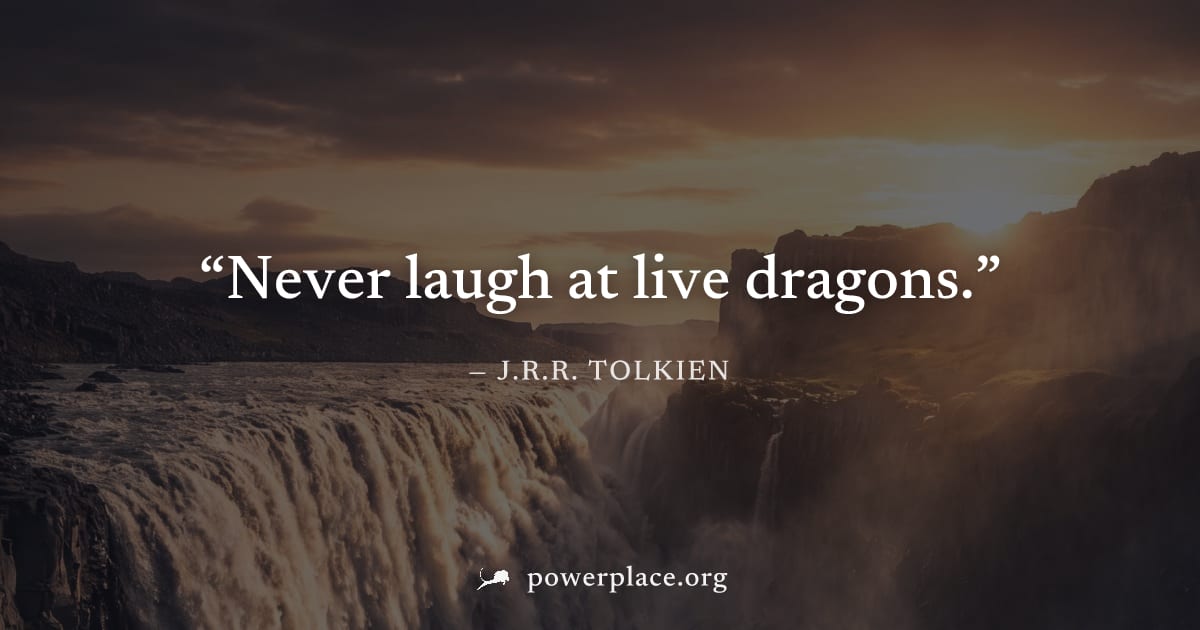 "Never laugh at live dragons." — J.R.R. Tolkien