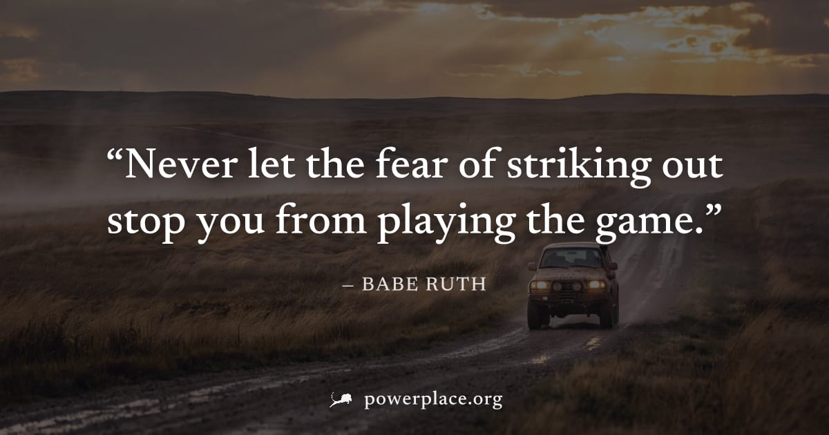 "Never let the fear of striking out stop you from playing the game." — Babe Ruth