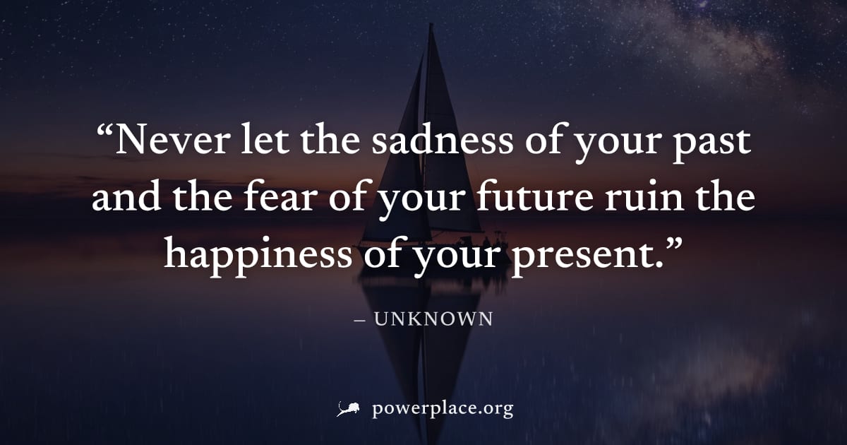 "Never let the sadness of your past and the fear of your future ruin the happiness of your present." — Unknown