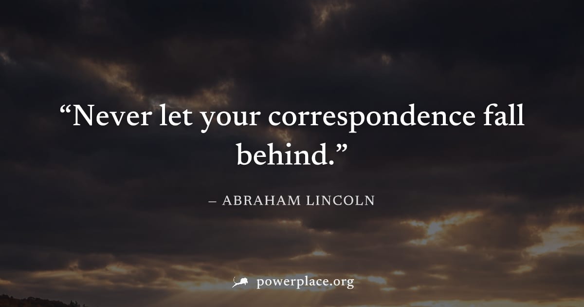 "Never let your correspondence fall behind." — Abraham Lincoln