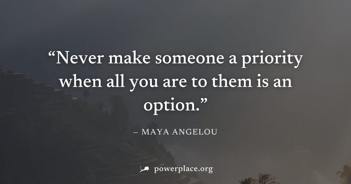 "Never make someone a priority when all you are to them is an option." — Maya Angelou