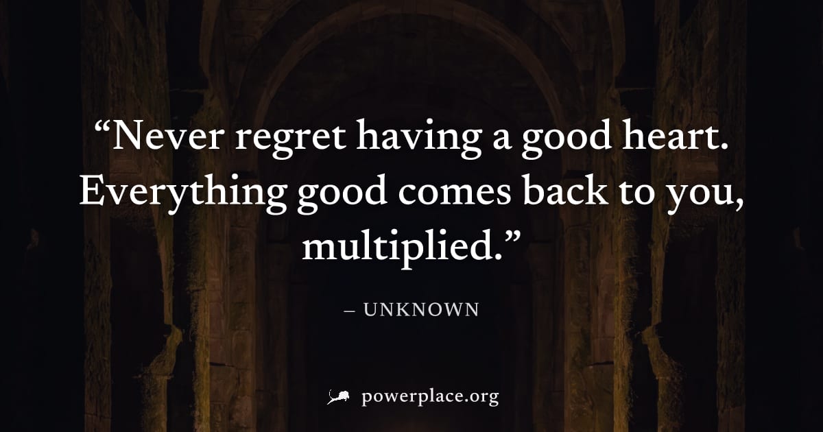 "Never regret having a good heart. Everything good comes back to you, multiplied." — Unknown