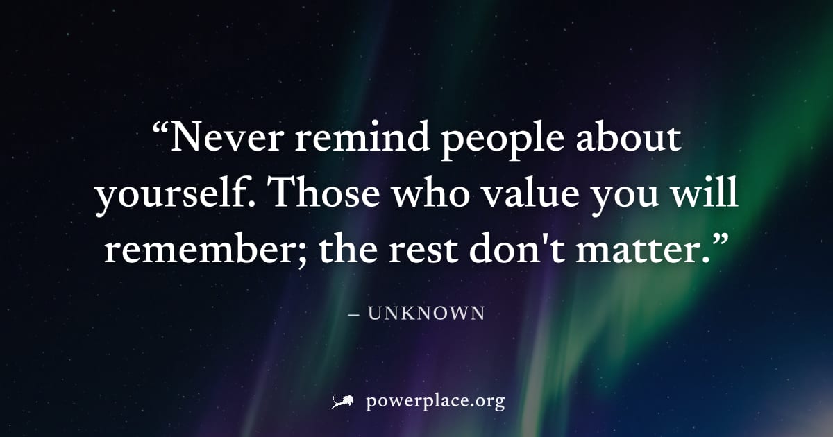 "Never remind people about yourself. Those who value you will remember; the rest don't matter." — Unknown