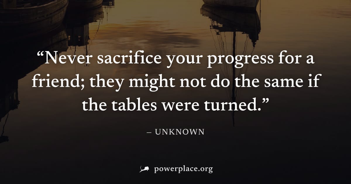 "Never sacrifice your progress for a friend; they might not do the same if the tables were turned." — Unknown