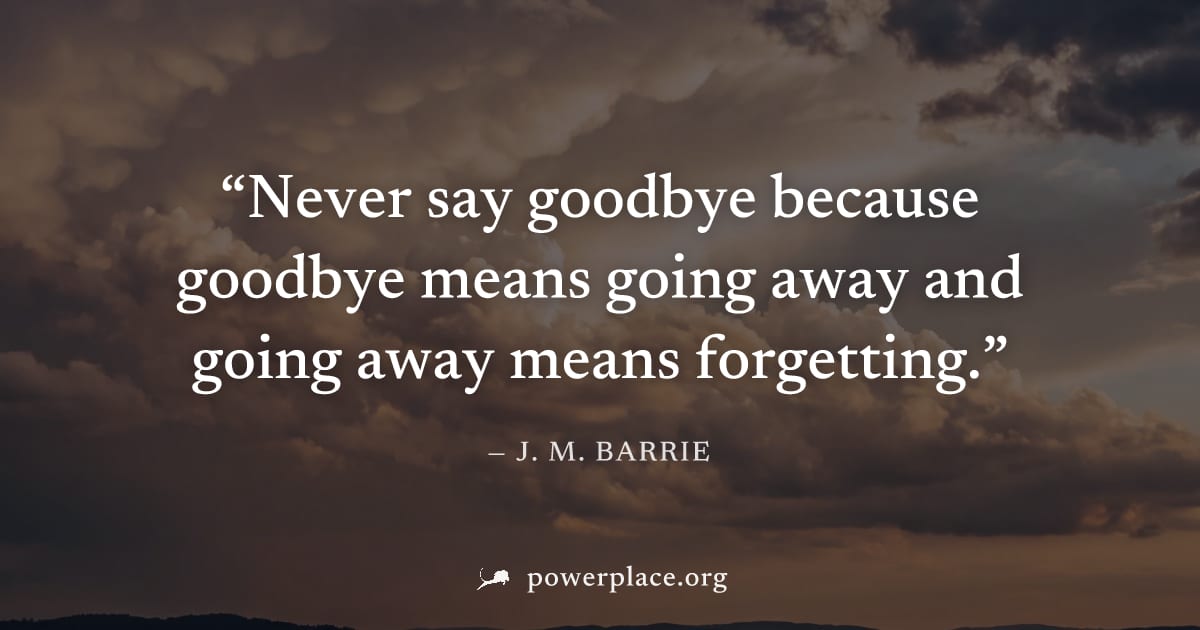 "Never say goodbye because goodbye means going away and going away means forgetting." — J. M. Barrie