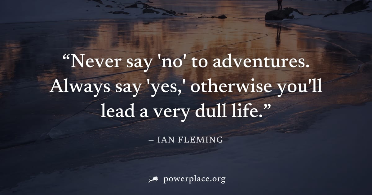 "Never say 'no' to adventures. Always say 'yes,' otherwise you'll lead a very dull life." — Ian Fleming