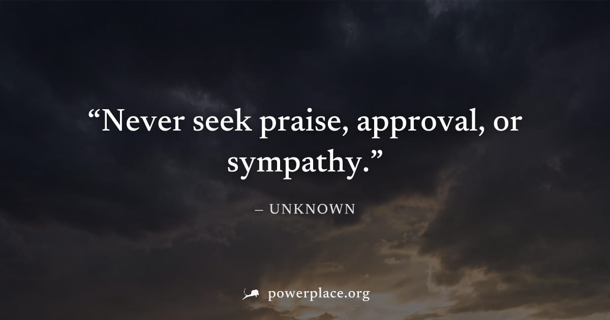 "Never seek praise, approval, or sympathy." — Unknown