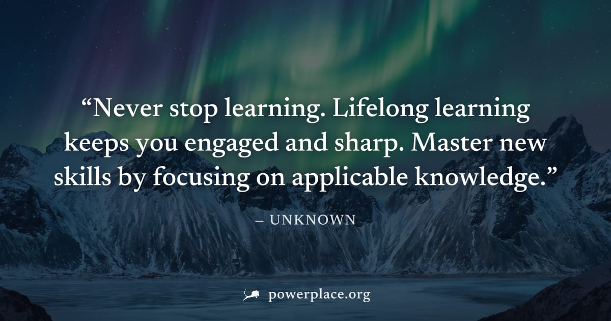 "Never stop learning. Lifelong learning keeps you engaged and sharp. Master new skills by focusing on applicable knowledge." — Unknown