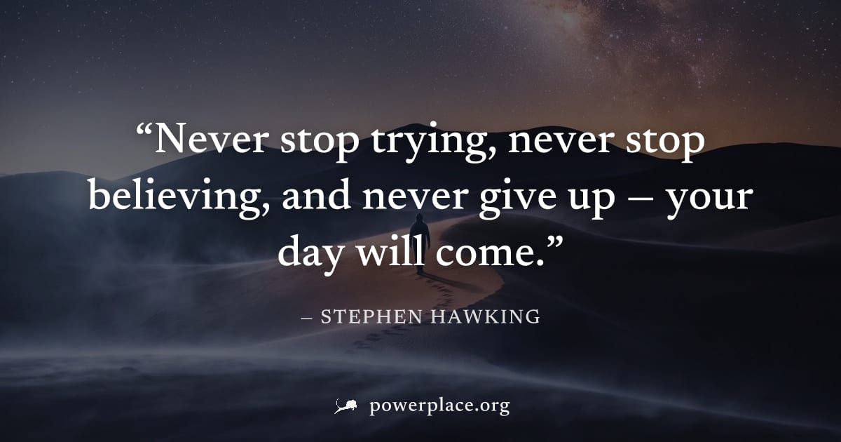 "Never stop trying, never stop believing, and never give up — your day will come." — Stephen Hawking