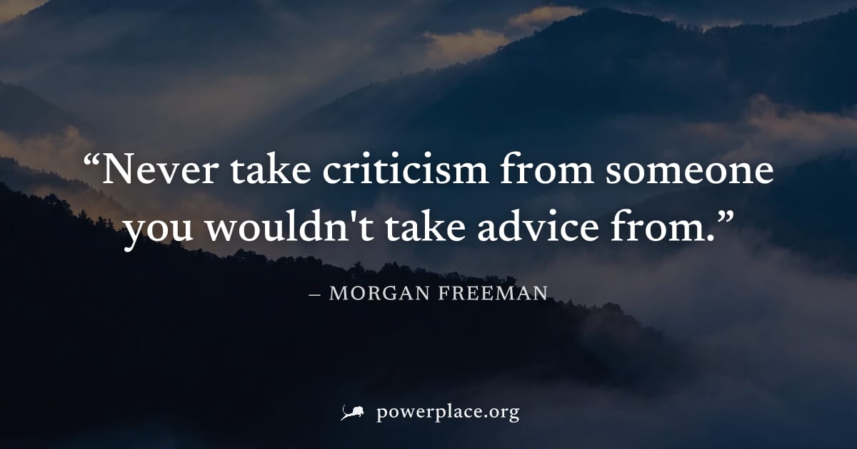 "Never take criticism from someone you wouldn't take advice from." — Morgan Freeman