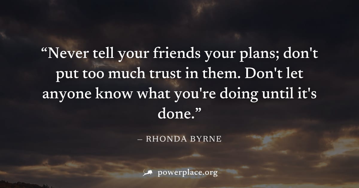 "Never tell your friends your plans; don't put too much trust in them. Don't let anyone know what you're doing until it's done." — Rhonda Byrne