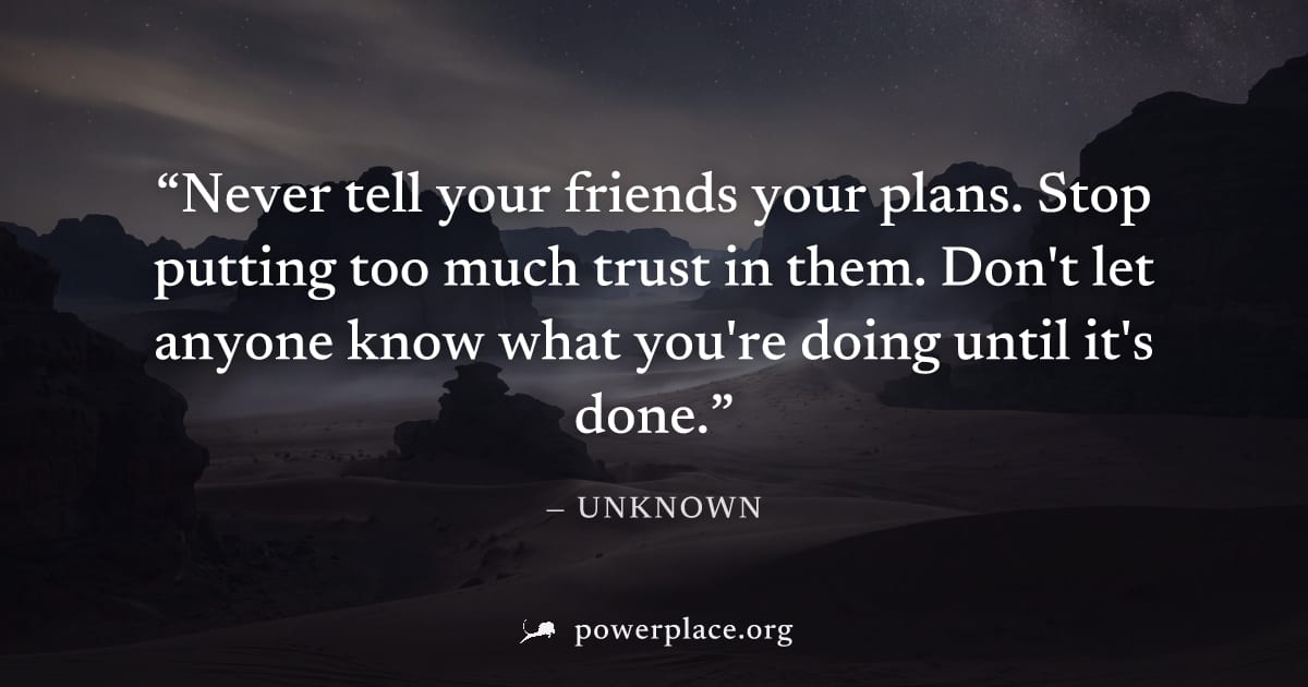 "Never tell your friends your plans. Stop putting too much trust in them. Don't let anyone know what you're doing until it's done." — Unknown