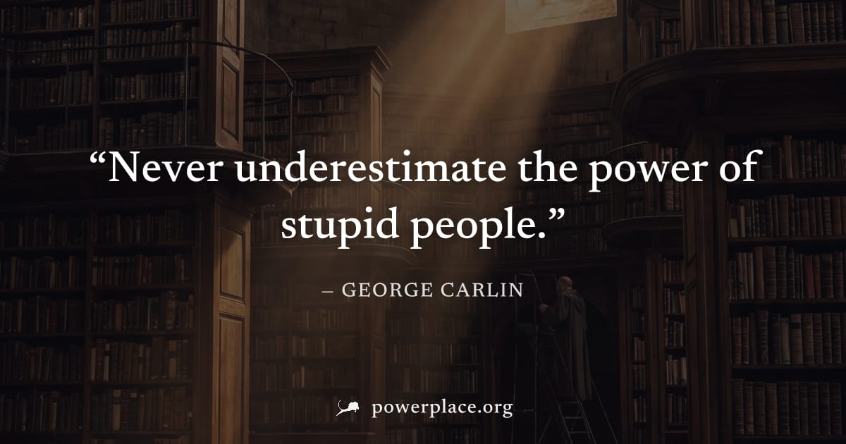 "Never underestimate the power of stupid people." — George Carlin