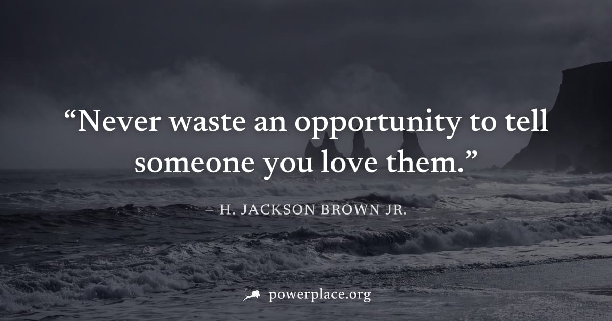 "Never waste an opportunity to tell someone you love them." — H. Jackson Brown Jr.