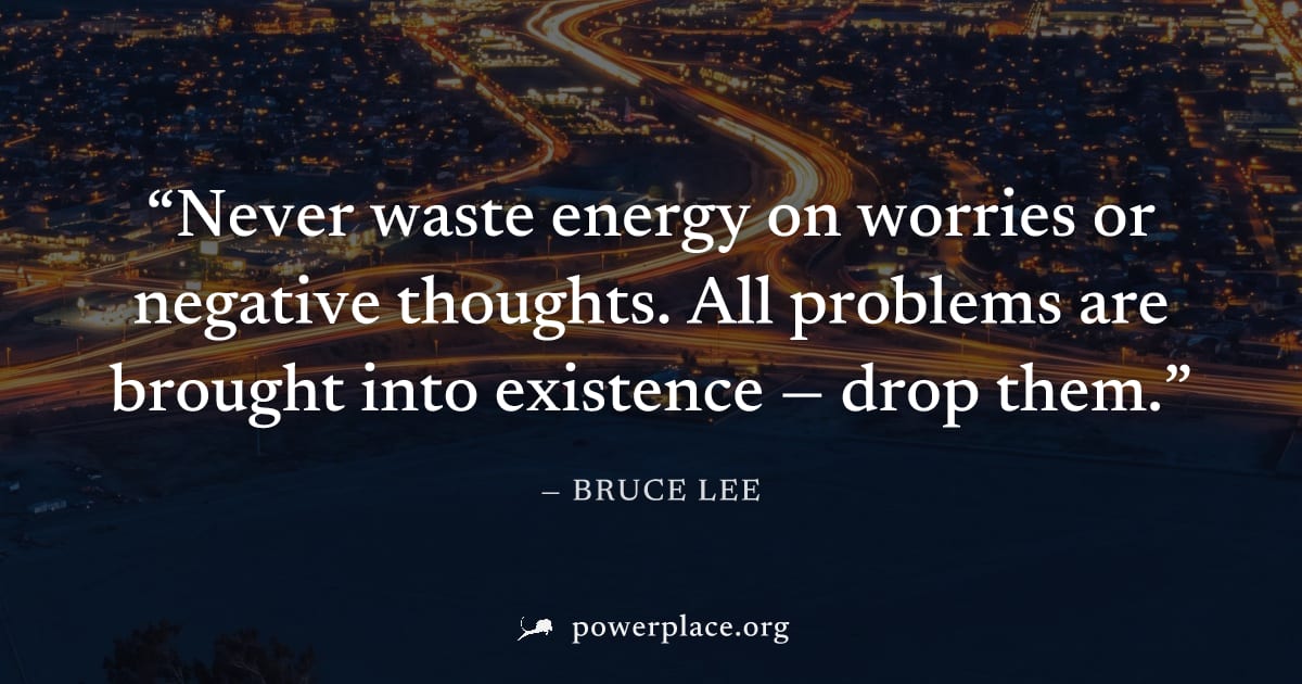 "Never waste energy on worries or negative thoughts. All problems are brought into existence — drop them." — Bruce Lee
