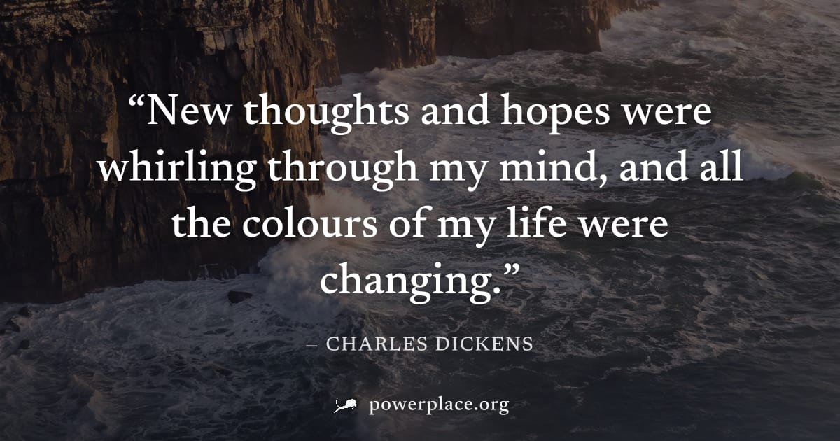 "New thoughts and hopes were whirling through my mind, and all the colours of my life were changing." — Charles Dickens