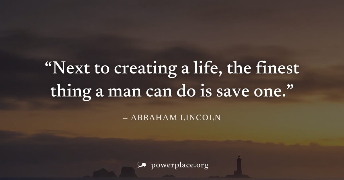 "Next to creating a life, the finest thing a man can do is save one." — Abraham Lincoln