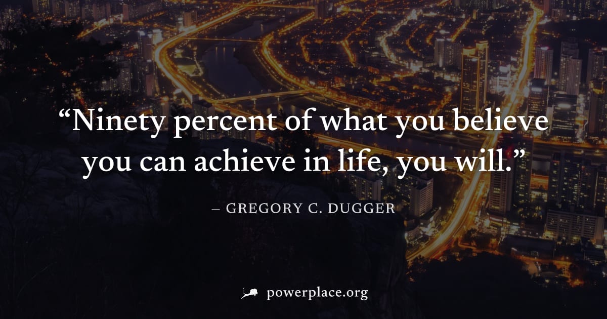 "Ninety percent of what you believe you can achieve in life, you will." — Gregory C. Dugger