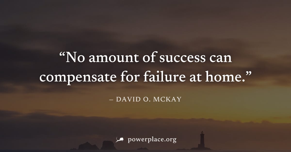 "No amount of success can compensate for failure at home." — David O. McKay