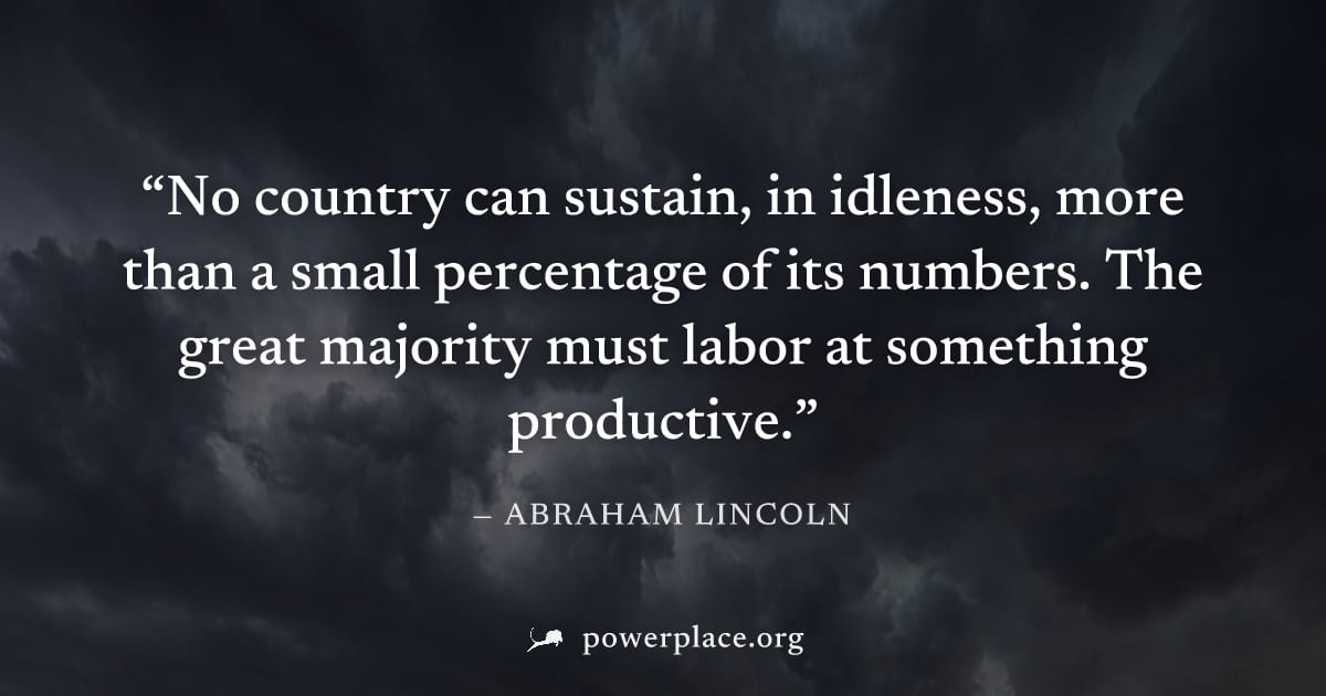 "No country can sustain, in idleness, more than a small percentage of its numbers. The great majority must labor at something productive." — Abraham Lincoln