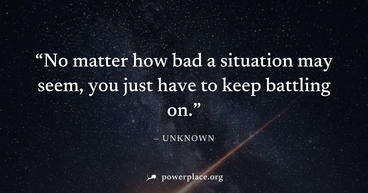 "No matter how bad a situation may seem, you just have to keep battling on." — Unknown
