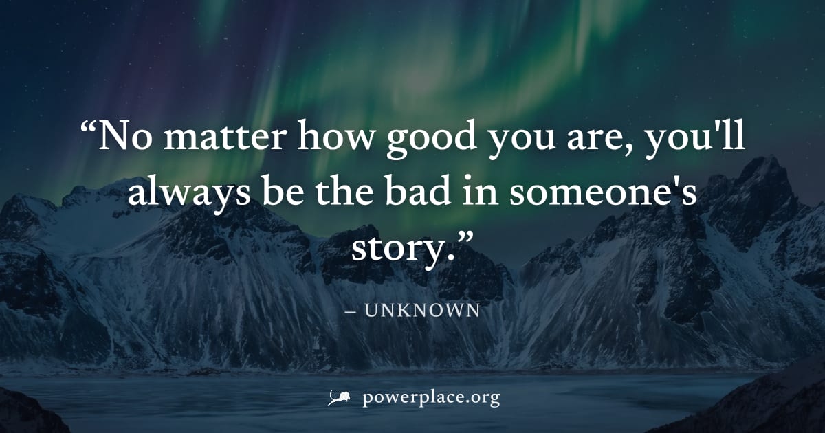 "No matter how good you are, you'll always be the bad in someone's story." — Unknown