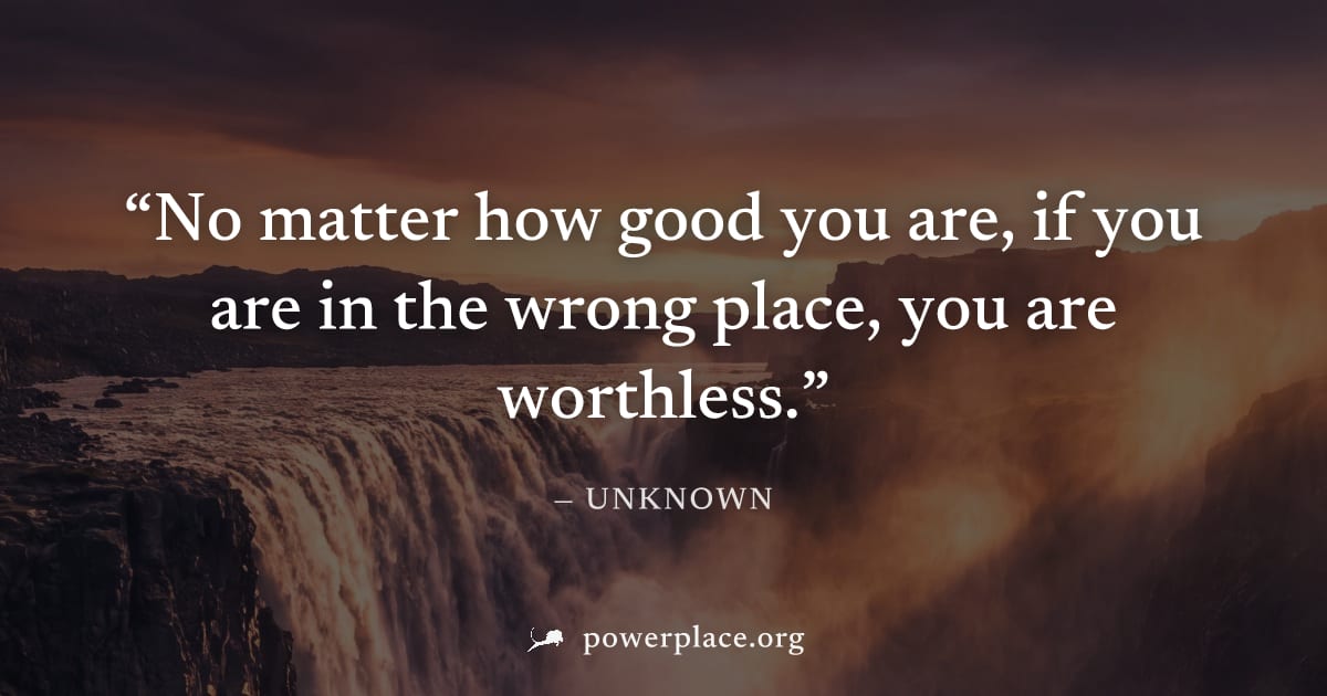 "No matter how good you are, if you are in the wrong place, you are worthless." — Unknown