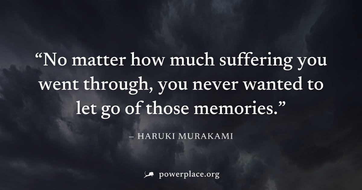 "No matter how much suffering you went through, you never wanted to let go of those memories." — Haruki Murakami