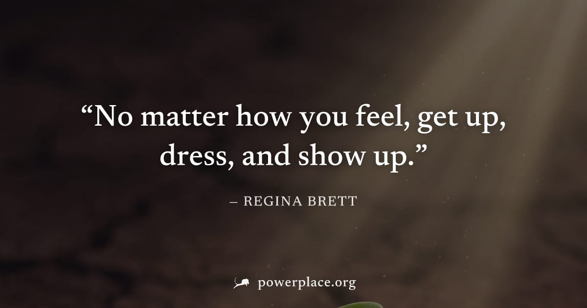 "No matter how you feel, get up, dress, and show up." — Regina Brett