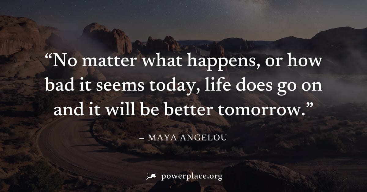 "No matter what happens, or how bad it seems today, life does go on and it will be better tomorrow." — Maya Angelou