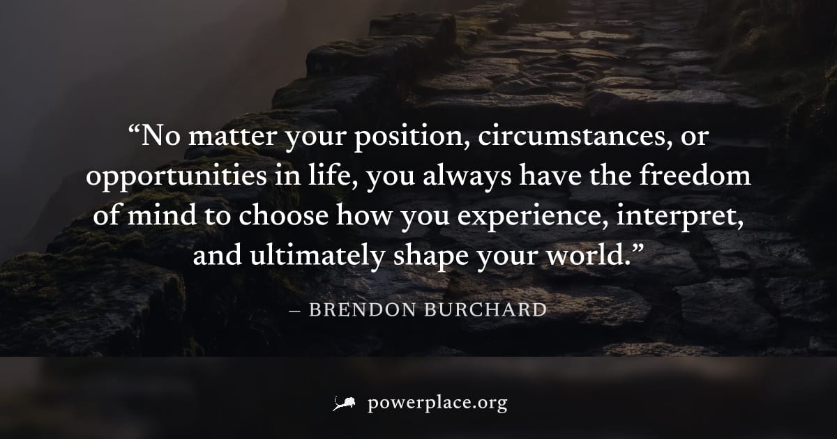 "No matter your position, circumstances, or opportunities in life, you always have the freedom of mind to choose how you experience, interpret, and ultimately shape your world." — Brendon Burchard