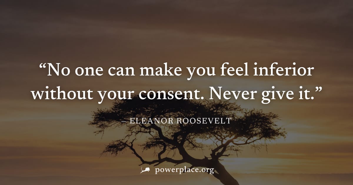 "No one can make you feel inferior without your consent. Never give it." — Eleanor Roosevelt