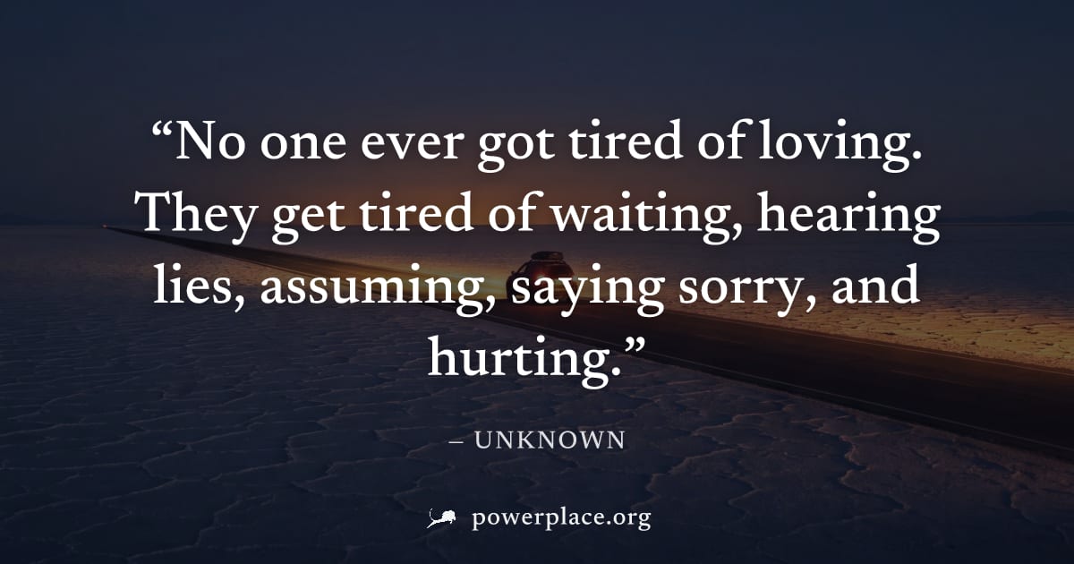 "No one ever got tired of loving. They get tired of waiting, hearing lies, assuming, saying sorry, and hurting." — Unknown