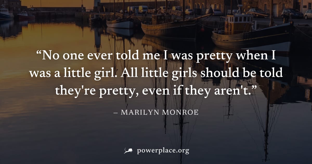 "No one ever told me I was pretty when I was a little girl. All little girls should be told they're pretty, even if they aren't." — Marilyn Monroe