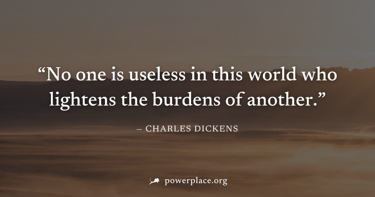 "No one is useless in this world who lightens the burdens of another." — Charles Dickens